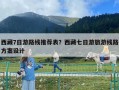 西藏7日游路線推薦表？西藏七日游旅游線路方案設(shè)計(jì)