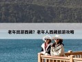 老年團游西藏？老年人西藏旅游攻略