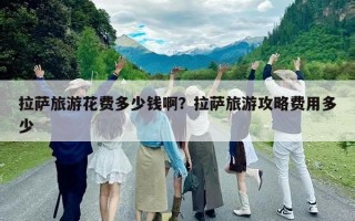 拉薩旅游花費(fèi)多少錢?。坷_旅游攻略費(fèi)用多少