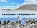 西藏旅行社包車？西藏旅行社包車多少錢