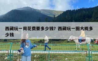 西藏玩一周花費(fèi)要多少錢？西藏玩一圈大概多少錢