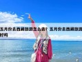 五月份去西藏旅游怎么去？五月份去西藏旅游好嗎