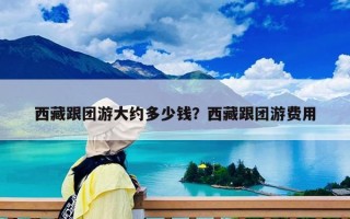 西藏跟團(tuán)游大約多少錢？西藏跟團(tuán)游費(fèi)用