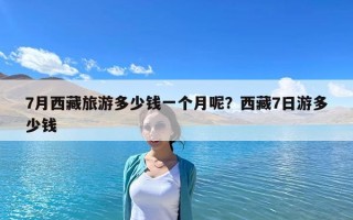 7月西藏旅游多少錢一個月呢？西藏7日游多少錢