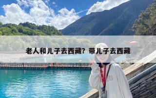 老人和兒子去西藏？帶兒子去西藏
