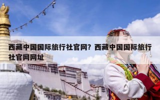 西藏中國國際旅行社官網？西藏中國國際旅行社官網網址