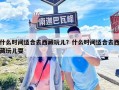 什么時(shí)間適合去西藏玩兒？什么時(shí)間適合去西藏玩兒耍
