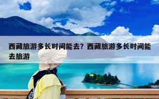 西藏旅游多長(zhǎng)時(shí)間能去？西藏旅游多長(zhǎng)時(shí)間能去旅游
