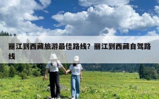 麗江到西藏旅游最佳路線？麗江到西藏自駕路線