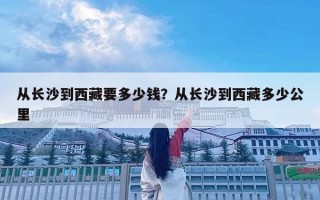 從長沙到西藏要多少錢？從長沙到西藏多少公里