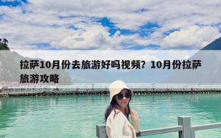 拉薩10月份去旅游好嗎視頻？10月份拉薩旅游攻略