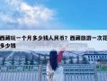 西藏玩一個(gè)月多少錢人民幣？西藏旅游一次花多少錢