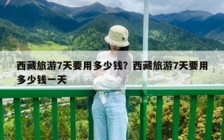 西藏旅游7天要用多少錢？西藏旅游7天要用多少錢一天