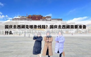 國慶去西藏走哪條線路？國慶去西藏需要準(zhǔn)備什么