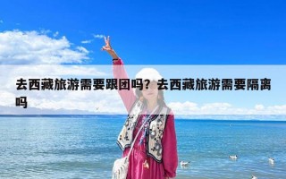 去西藏旅游需要跟團嗎？去西藏旅游需要隔離嗎