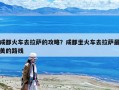 成都火車去拉薩的攻略？成都坐火車去拉薩最美的路線