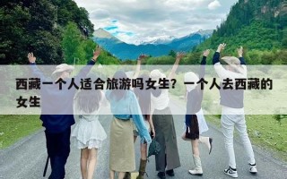 西藏一個人適合旅游嗎女生？一個人去西藏的女生