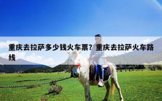 重慶去拉薩多少錢火車票？重慶去拉薩火車路線