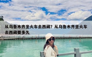 從烏魯木齊坐火車去西藏？從烏魯木齊坐火車去西藏要多久