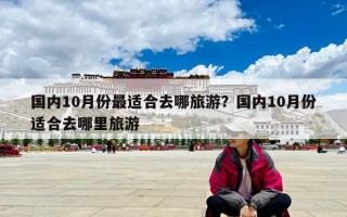 國內10月份最適合去哪旅游？國內10月份適合去哪里旅游