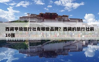 西藏甲級(jí)旅行社有哪些品牌？西藏的旅行社前10強(qiáng)