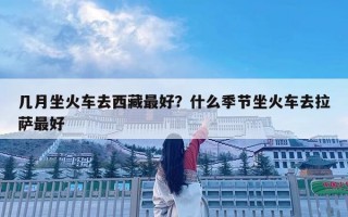 幾月坐火車去西藏最好？什么季節(jié)坐火車去拉薩最好