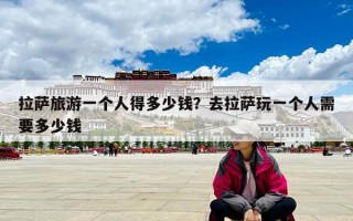 拉薩旅游一個人得多少錢？去拉薩玩一個人需要多少錢