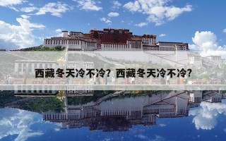西藏冬天冷不冷？西藏冬天冷不冷?