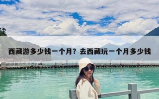 西藏游多少錢一個月？去西藏玩一個月多少錢