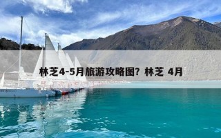 林芝4-5月旅游攻略圖？林芝 4月