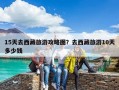 15天去西藏旅游攻略圖？去西藏旅游10天多少錢
