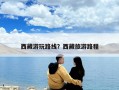 西藏游玩路線？西藏旅游路程