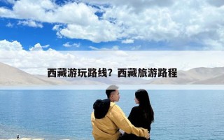 西藏游玩路線？西藏旅游路程