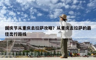 國慶節從重慶去拉薩攻略？從重慶去拉薩的最佳出行路線