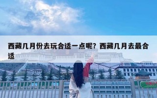 西藏幾月份去玩合適一點(diǎn)呢？西藏幾月去最合適