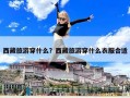 西藏旅游穿什么？西藏旅游穿什么衣服合適