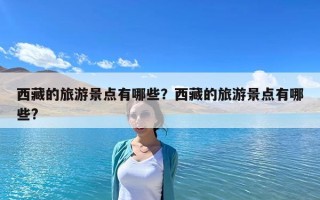 西藏的旅游景點有哪些？西藏的旅游景點有哪些?