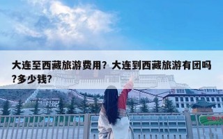 大連至西藏旅游費用？大連到西藏旅游有團嗎?多少錢?