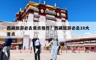 西藏旅游必去景點推薦？西藏旅游必去10大景點