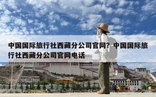 中國國際旅行社西藏分公司官網？中國國際旅行社西藏分公司官網電話