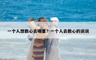 一個人想散心去哪里？一個人去散心的說說