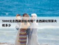 5000元去西藏游玩攻略？去西藏玩預(yù)算大概多少