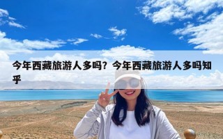 今年西藏旅游人多嗎？今年西藏旅游人多嗎知乎