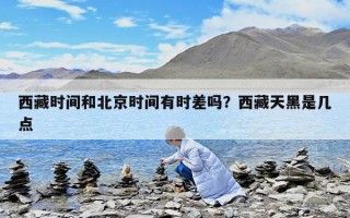 西藏時(shí)間和北京時(shí)間有時(shí)差嗎？西藏天黑是幾點(diǎn)