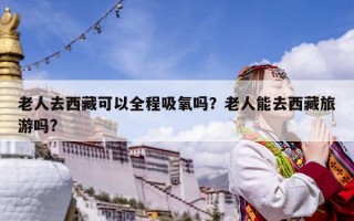 老人去西藏可以全程吸氧嗎？老人能去西藏旅游嗎?