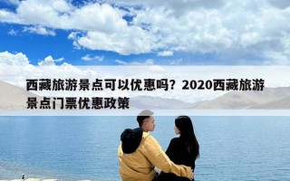 西藏旅游景點可以優惠嗎？2020西藏旅游景點門票優惠政策