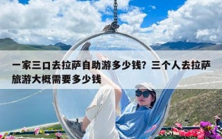 一家三口去拉薩自助游多少錢？三個人去拉薩旅游大概需要多少錢