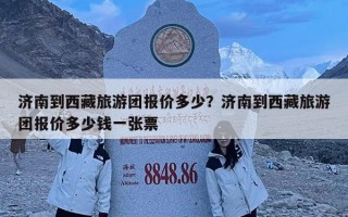 濟南到西藏旅游團報價多少？濟南到西藏旅游團報價多少錢一張票