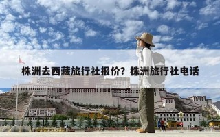 株洲去西藏旅行社報(bào)價(jià)？株洲旅行社電話