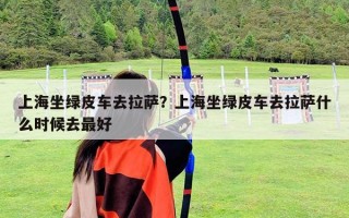 上海坐綠皮車去拉薩？上海坐綠皮車去拉薩什么時候去最好